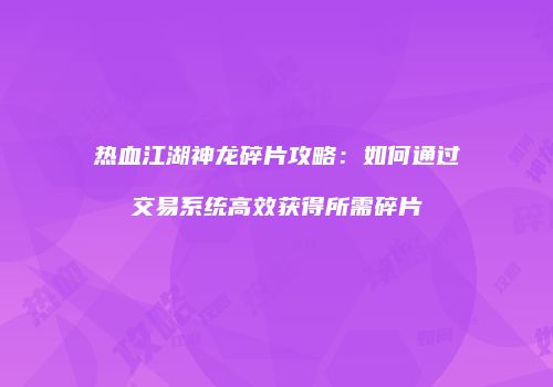 热血江湖神龙碎片攻略:如何通过交易系统高效获得所需碎片
