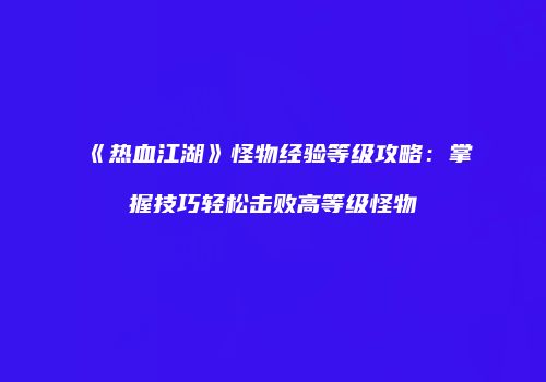 《热血江湖》怪物经验等级攻略：掌握技巧轻松击败高等级怪物