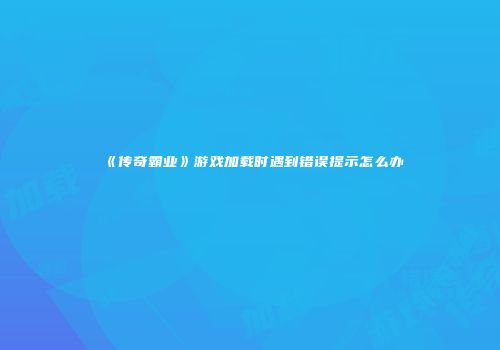 《传奇霸业》游戏加载时遇到错误提示怎么办