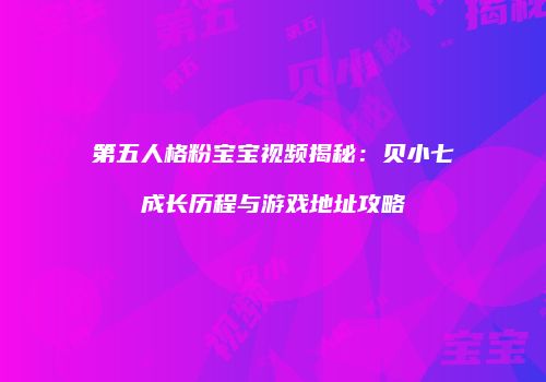 第五人格粉宝宝视频揭秘：贝小七成长历程与游戏地址攻略