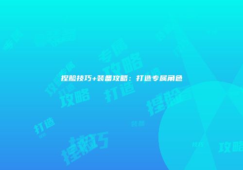 捏脸技巧+装备攻略：打造专属角色