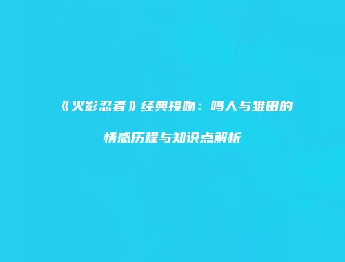 《火影忍者》经典接吻：鸣人与雏田的情感历程与知识点解析