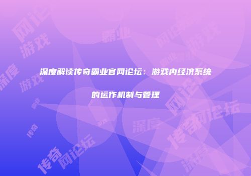 深度解读传奇霸业官网论坛：游戏内经济系统的运作机制与管理