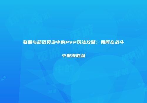 联盟与部落页游中的PVP玩法攻略：如何在战斗中取得胜利