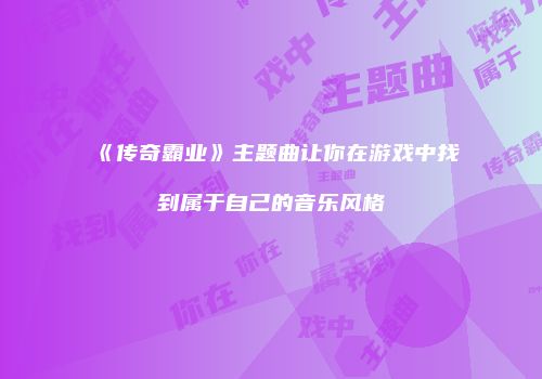 《传奇霸业》主题曲让你在游戏中找到属于自己的音乐风格