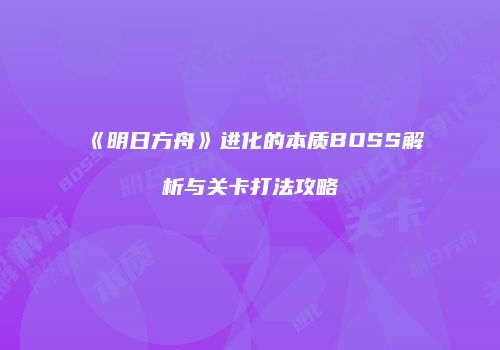 《明日方舟》进化的本质BOSS解析与关卡打法攻略