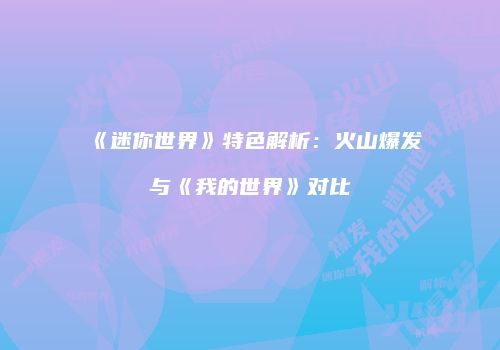 《迷你世界》特色解析：火山爆发与《我的世界》对比