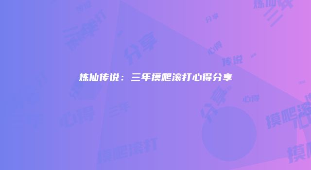 炼仙传说：三年摸爬滚打心得分享