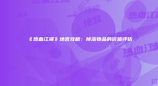《热血江湖》地宫攻略：掉落物品的价值评估