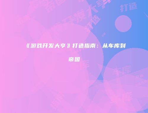 《游戏开发大亨》打造指南：从车库到帝国