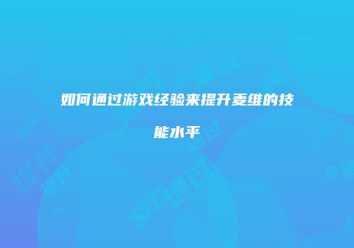 如何通过游戏经验来提升麦维的技能水平