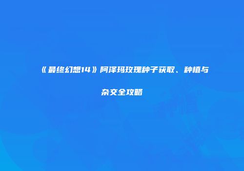 《最终幻想14》阿泽玛玫瑰种子获取、种植与杂交全攻略