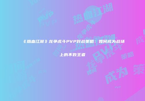 《热血江湖》龙争虎斗PVP对战策略：如何成为战场上的不败王者