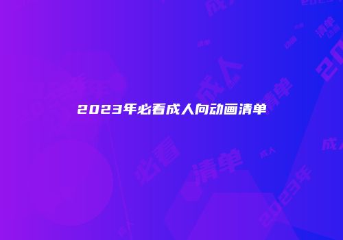 2023年必看成人向动画清单