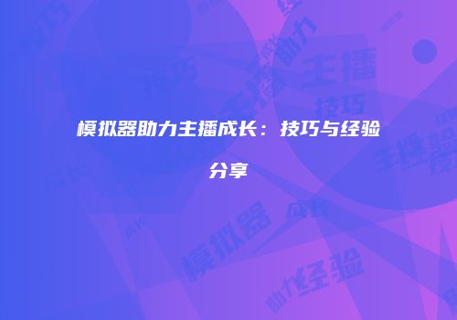 模拟器助力主播成长：技巧与经验分享