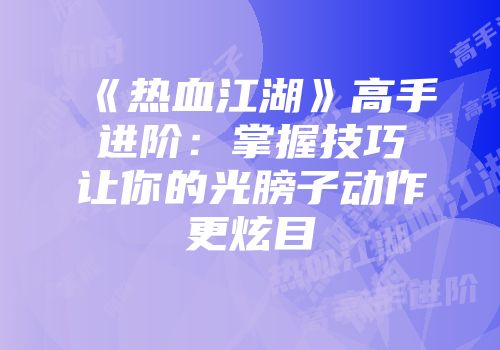 《热血江湖》高手进阶：掌握技巧让你的光膀子动作更炫目