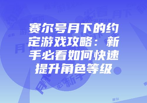 赛尔号月下的约定游戏攻略：新手必看如何快速提升角色等级