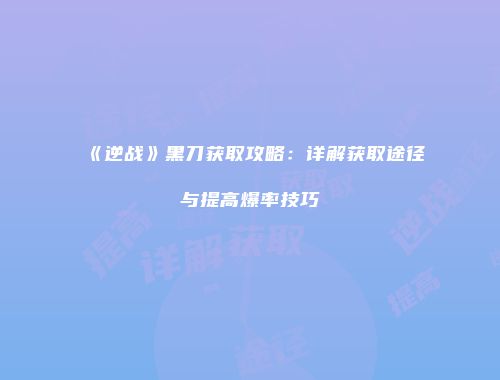 《逆战》黑刀获取攻略：详解获取途径与提高爆率技巧