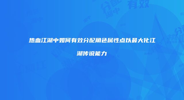 热血江湖中如何有效分配角色属性点以最大化江湖传说能力
