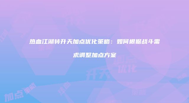 热血江湖转升天加点优化策略：如何根据战斗需求调整加点方案