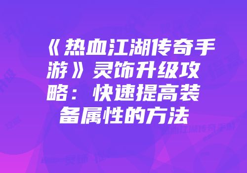 《热血江湖传奇手游》灵饰升级攻略：快速提高装备属性的方法