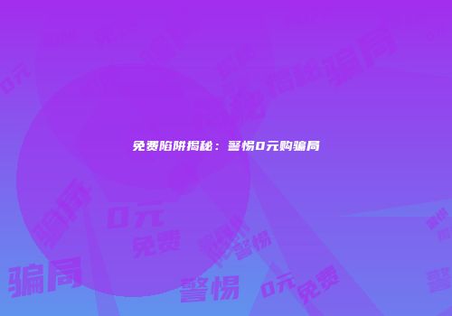 免费陷阱揭秘：警惕0元购骗局