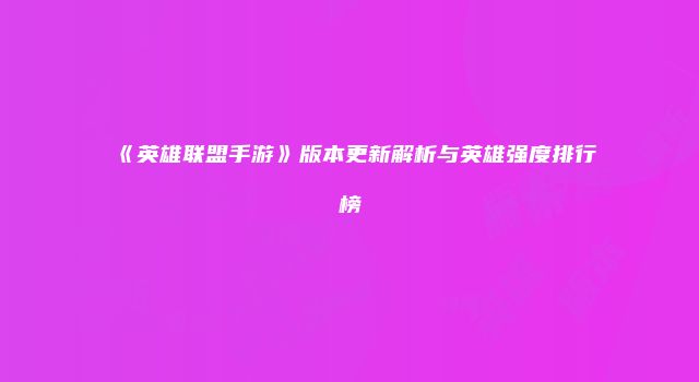 《英雄联盟手游》版本更新解析与英雄强度排行榜