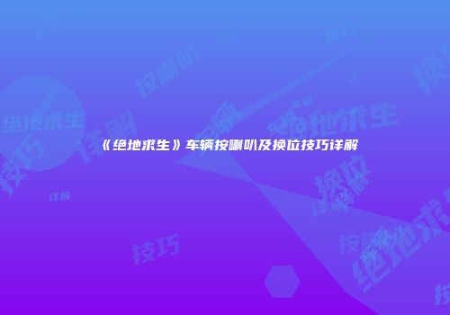 《绝地求生》车辆按喇叭及换位技巧详解