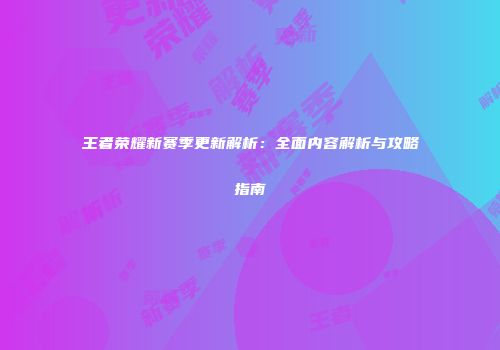王者荣耀新赛季更新解析：全面内容解析与攻略指南