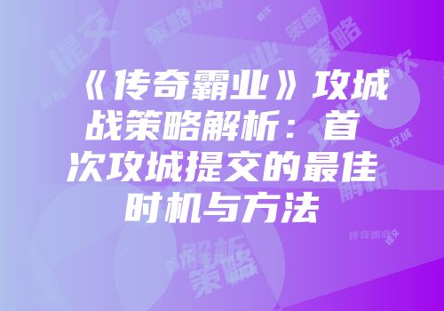 《传奇霸业》攻城战策略解析：首次攻城提交的最佳时机与方法