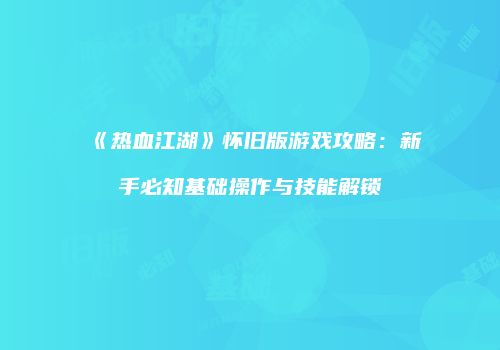 《热血江湖》怀旧版游戏攻略：新手必知基础操作与技能解锁