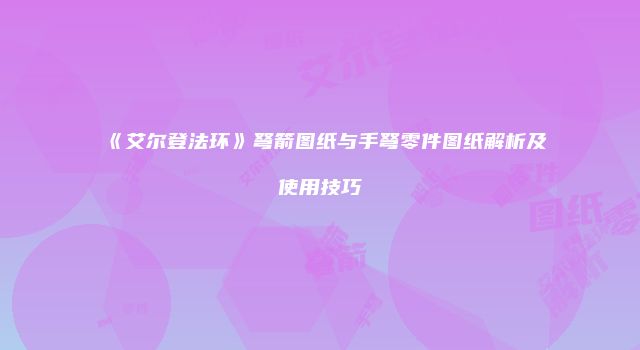 《艾尔登法环》弩箭图纸与手弩零件图纸解析及使用技巧