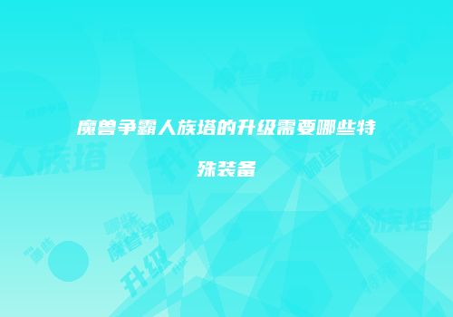 魔兽争霸人族塔的升级需要哪些特殊装备