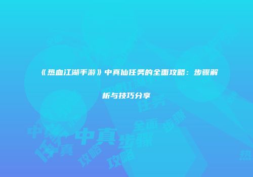 《热血江湖手游》中真仙任务的全面攻略：步骤解析与技巧分享