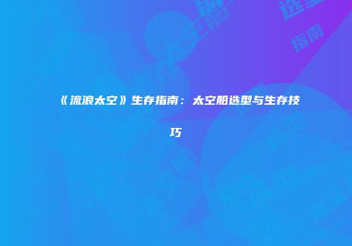《流浪太空》生存指南：太空船选型与生存技巧
