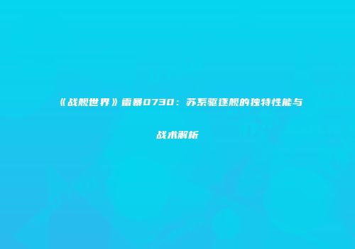 《战舰世界》雷暴0730：苏系驱逐舰的独特性能与战术解析