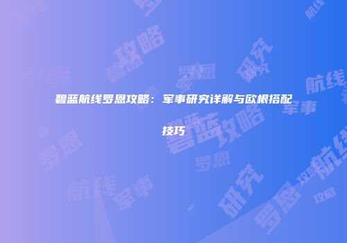 碧蓝航线罗恩攻略：军事研究详解与欧根搭配技巧