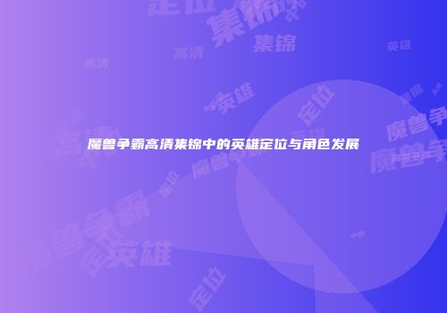 魔兽争霸高清集锦中的英雄定位与角色发展