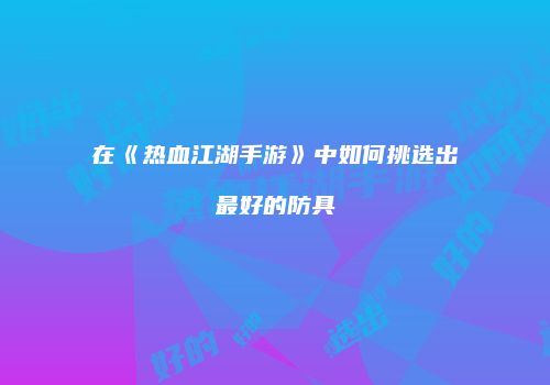 在《热血江湖手游》中如何挑选出最好的防具