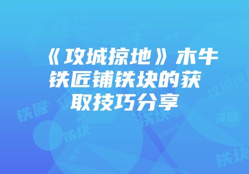 《攻城掠地》木牛铁匠铺铁块的获取技巧分享