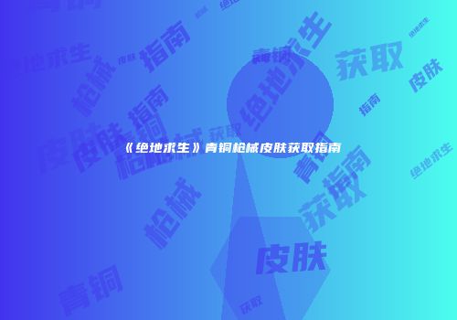 《绝地求生》青铜枪械皮肤获取指南