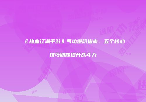 《热血江湖手游》气功进阶指南：五个核心技巧助你提升战斗力