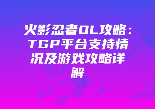 火影忍者OL攻略：TGP平台支持情况及游戏攻略详解