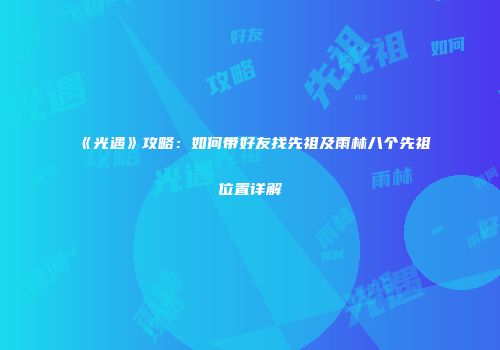 《光遇》攻略：如何带好友找先祖及雨林八个先祖位置详解