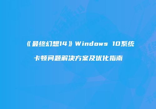 《最终幻想14》Windows 10系统卡顿问题解决方案及优化指南
