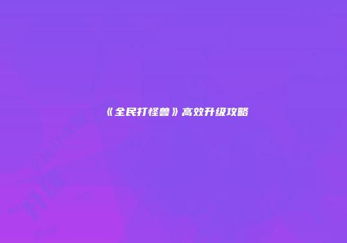 《全民打怪兽》高效升级攻略