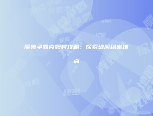 魔兽争霸克姆村攻略：探索地图秘密地点