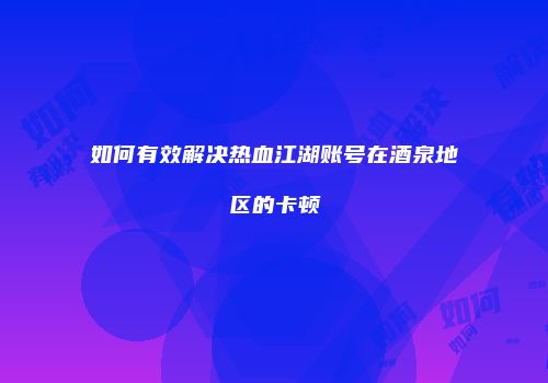 如何有效解决热血江湖账号在酒泉地区的卡顿