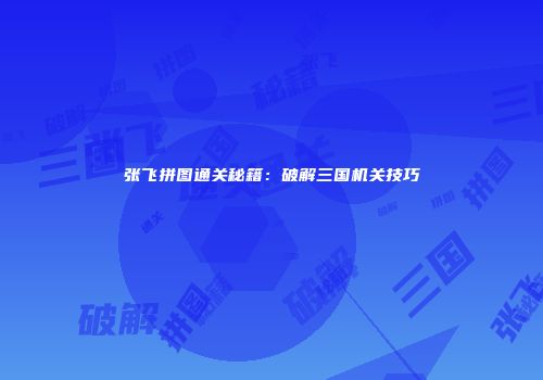 张飞拼图通关秘籍：破解三国机关技巧