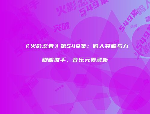 《火影忍者》第549集：鸣人突破与九喇嘛联手，音乐元素解析